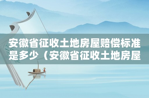 安徽省征收土地房屋賠償標(biāo)準(zhǔn)是多少（安徽省征收土地房屋賠償標(biāo)準(zhǔn)）