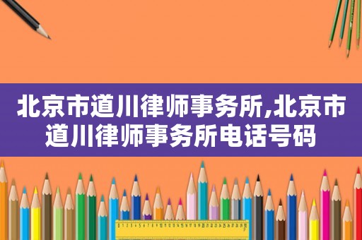 北京市道川律師事務(wù)所,北京市道川律師事務(wù)所電話號碼