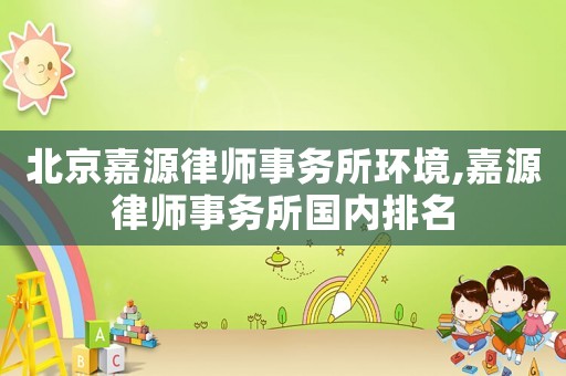 北京嘉源律師事務(wù)所環(huán)境,嘉源律師事務(wù)所國內(nèi)排名