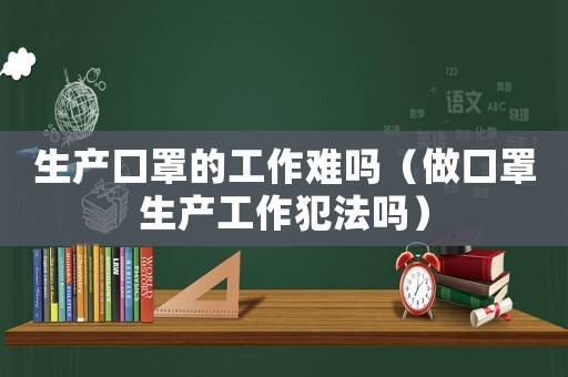 生產(chǎn)口罩的工作難嗎（做口罩生產(chǎn)工作犯法嗎）