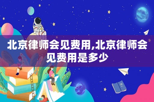 北京律師會(huì)見費(fèi)用,北京律師會(huì)見費(fèi)用是多少