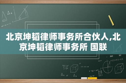 北京坤韜律師事務(wù)所合伙人,北京坤韜律師事務(wù)所 國聯(lián)