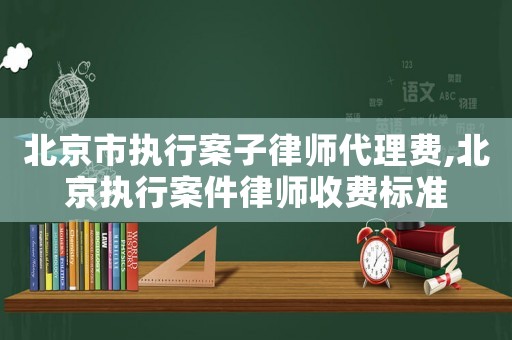 北京市執(zhí)行案子律師代理費,北京執(zhí)行案件律師收費標準