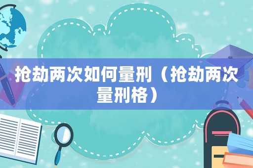 搶劫兩次如何量刑（搶劫兩次量刑格）