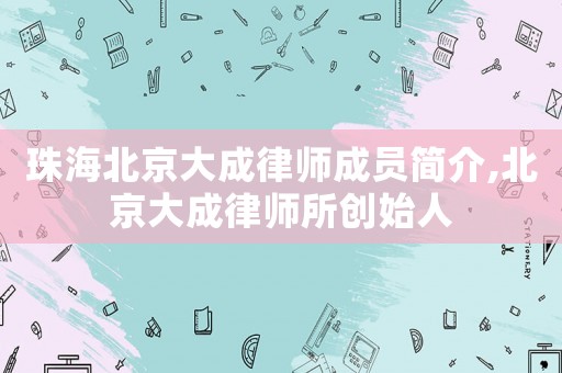珠海北京大成律師成員簡介,北京大成律師所創(chuàng)始人