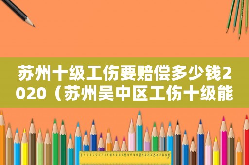 蘇州十級工傷要賠償多少錢2020（蘇州吳中區(qū)工傷十級能培多少錢）