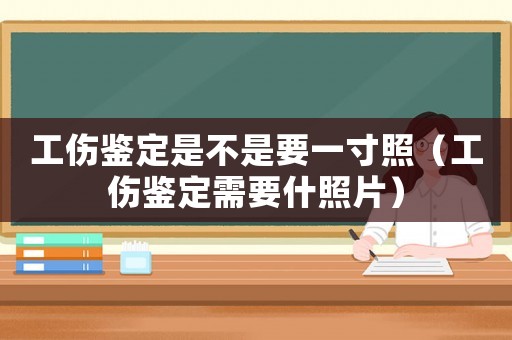 工傷鑒定是不是要一寸照（工傷鑒定需要什照片）