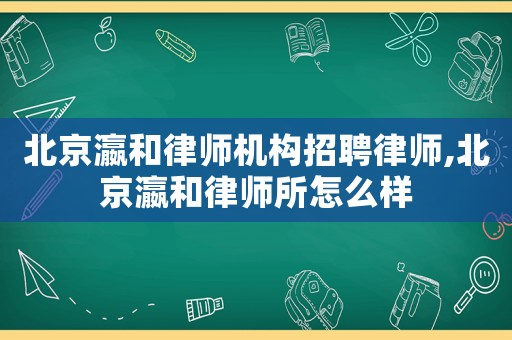 北京瀛和律師機(jī)構(gòu)招聘律師,北京瀛和律師所怎么樣