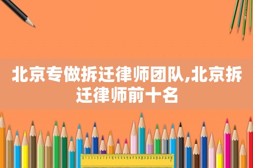 北京專(zhuān)做拆遷律師團(tuán)隊(duì),北京拆遷律師前十名