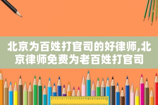 北京為百姓打官司的好律師,北京律師免費(fèi)為老百姓打官司