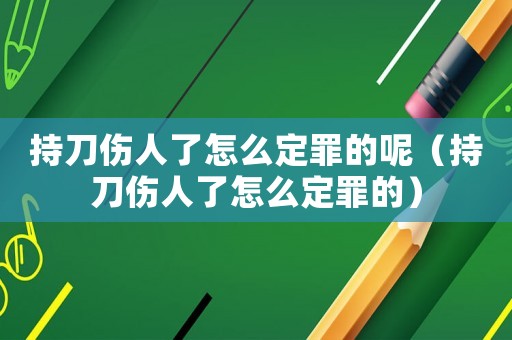 持刀傷人了怎么定罪的呢（持刀傷人了怎么定罪的）