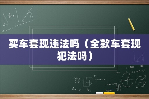 買車套現(xiàn)違法嗎（全款車套現(xiàn)犯法嗎）