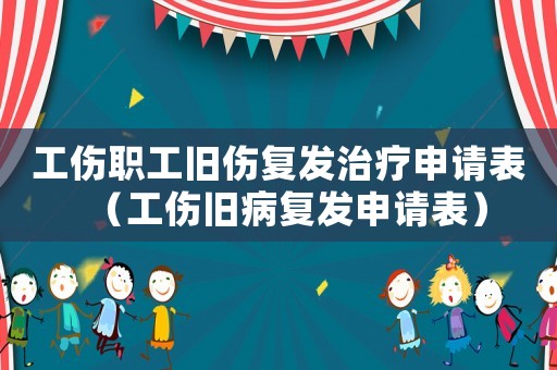 工傷職工舊傷復(fù)發(fā)治療申請(qǐng)表（工傷舊病復(fù)發(fā)申請(qǐng)表）