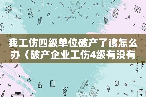 我工傷四級(jí)單位破產(chǎn)了該怎么辦（破產(chǎn)企業(yè)工傷4級(jí)有沒有補(bǔ)償金）