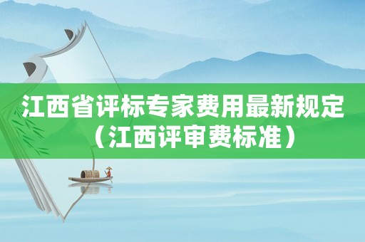 江西省評標(biāo)專家費用最新規(guī)定（江西評審費標(biāo)準(zhǔn)）