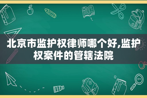 北京市監(jiān)護(hù)權(quán)律師哪個(gè)好,監(jiān)護(hù)權(quán)案件的管轄法院
