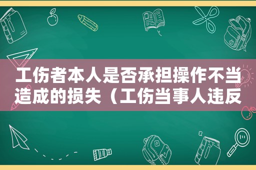 工傷者本人是否承擔(dān)操作不當(dāng)造成的損失（工傷當(dāng)事人違反作業(yè)規(guī)程）
