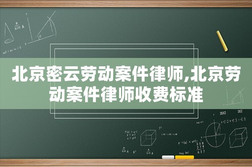 北京密云勞動案件律師,北京勞動案件律師收費標(biāo)準(zhǔn)