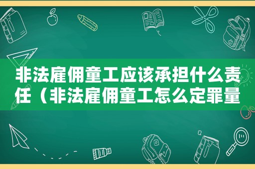 非法雇傭童工應(yīng)該承擔(dān)什么責(zé)任（非法雇傭童工怎么定罪量刑）