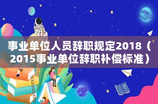 事業(yè)單位人員辭職規(guī)定2018（2015事業(yè)單位辭職補償標準）
