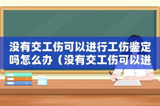 沒(méi)有交工傷可以進(jìn)行工傷鑒定嗎怎么辦（沒(méi)有交工傷可以進(jìn)行工傷鑒定嗎）