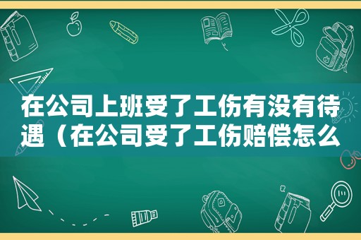 在公司上班受了工傷有沒有待遇（在公司受了工傷賠償怎么賠）