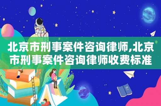 北京市刑事案件咨詢律師,北京市刑事案件咨詢律師收費(fèi)標(biāo)準(zhǔn)
