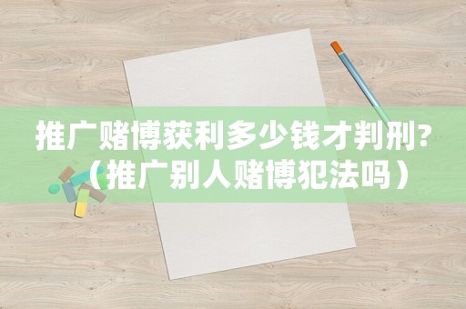 推廣賭博獲利多少錢才判刑?（推廣別人賭博犯法嗎）