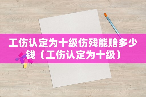 工傷認(rèn)定為十級傷殘能賠多少錢（工傷認(rèn)定為十級）