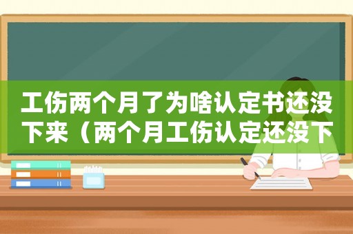 工傷兩個(gè)月了為啥認(rèn)定書還沒下來（兩個(gè)月工傷認(rèn)定還沒下來）