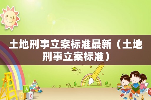 土地刑事立案標(biāo)準(zhǔn)最新（土地刑事立案標(biāo)準(zhǔn)）