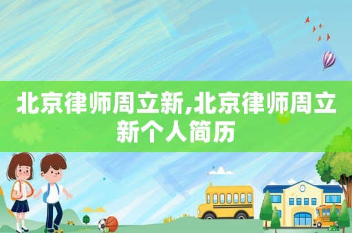 北京律師周立新,北京律師周立新個(gè)人簡歷