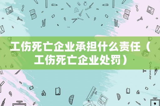 工傷死亡企業(yè)承擔(dān)什么責(zé)任（工傷死亡企業(yè)處罰）