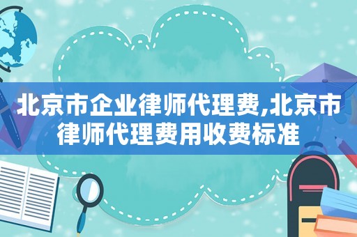 北京市企業(yè)律師代理費(fèi),北京市律師代理費(fèi)用收費(fèi)標(biāo)準(zhǔn)