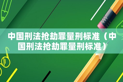 中國刑法搶劫罪量刑標(biāo)準(zhǔn)（中國刑法搶劫罪量刑標(biāo)準(zhǔn)）