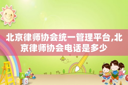 北京律師協(xié)會(huì)統(tǒng)一管理平臺(tái),北京律師協(xié)會(huì)電話是多少