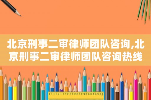 北京刑事二審律師團(tuán)隊(duì)咨詢(xún),北京刑事二審律師團(tuán)隊(duì)咨詢(xún)熱線(xiàn)