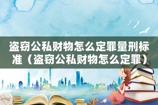 盜竊公私財物怎么定罪量刑標(biāo)準(zhǔn)（盜竊公私財物怎么定罪）