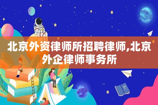 北京外資律師所招聘律師,北京外企律師事務(wù)所