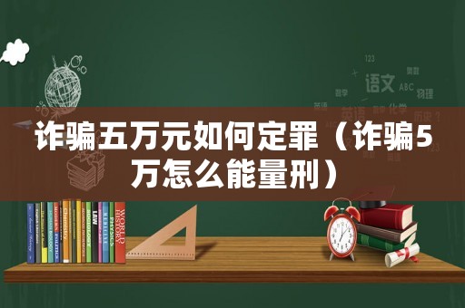 詐騙五萬元如何定罪（詐騙5萬怎么能量刑）