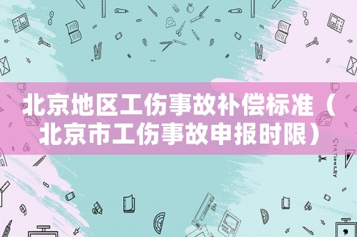 北京地區(qū)工傷事故補(bǔ)償標(biāo)準(zhǔn)（北京市工傷事故申報(bào)時(shí)限）