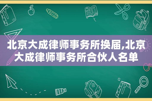 北京大成律師事務(wù)所換屆,北京大成律師事務(wù)所合伙人名單