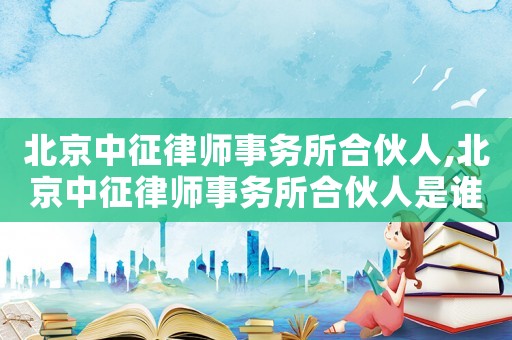 北京中征律師事務(wù)所合伙人,北京中征律師事務(wù)所合伙人是誰