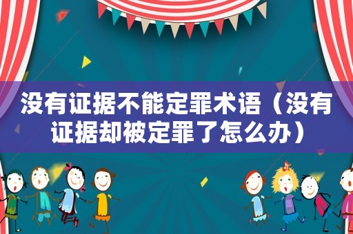 沒有證據不能定罪術語（沒有證據卻被定罪了怎么辦）
