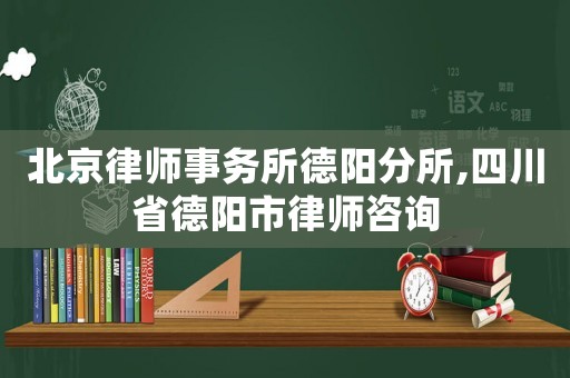 北京律師事務所德陽分所,四川省德陽市律師咨詢
