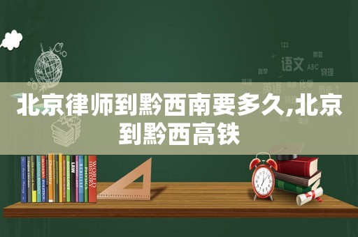 北京律師到黔西南要多久,北京到黔西高鐵
