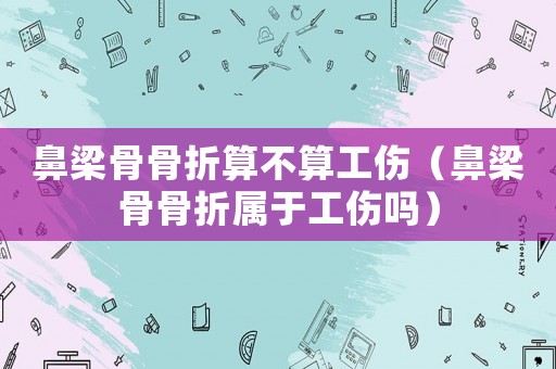 鼻梁骨骨折算不算工傷（鼻梁骨骨折屬于工傷嗎）