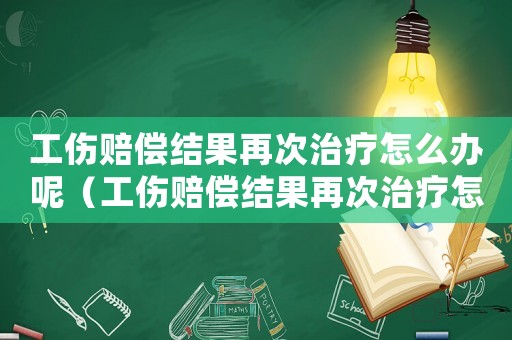 工傷賠償結(jié)果再次治療怎么辦呢（工傷賠償結(jié)果再次治療怎么辦）