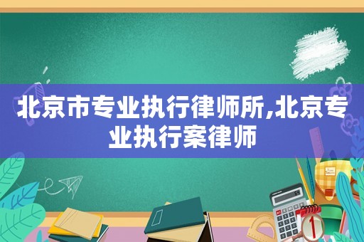 北京市專業(yè)執(zhí)行律師所,北京專業(yè)執(zhí)行案律師