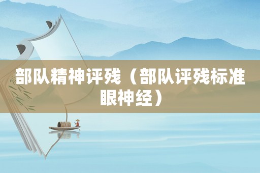部隊(duì)精神評殘（部隊(duì)評殘標(biāo)準(zhǔn)眼神經(jīng)）